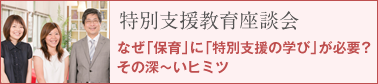 特別支援教育座談会 なぜ「保育」に「特別支援の学び」が必要？その深〜いヒミツ